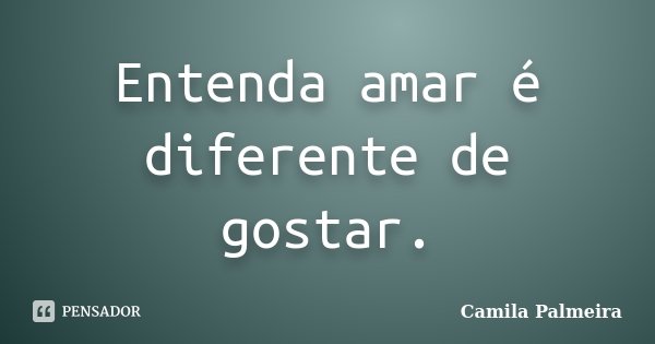 Entenda amar é diferente de gostar.... Frase de Camila Palmeira.