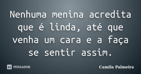 Nenhuma menina acredita que é linda, até que venha um cara e a faça se sentir assim.... Frase de Camila Palmeira.