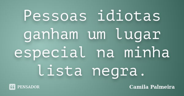 Pessoas idiotas ganham um lugar especial na minha lista negra.... Frase de Camila Palmeira.