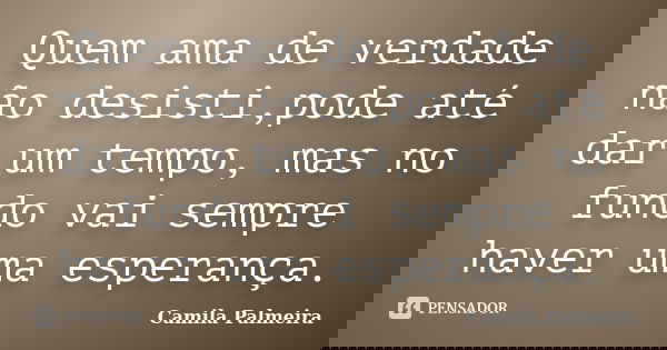 Quem ama de verdade não desisti,pode até dar um tempo, mas no fundo vai sempre haver uma esperança.... Frase de Camila Palmeira.
