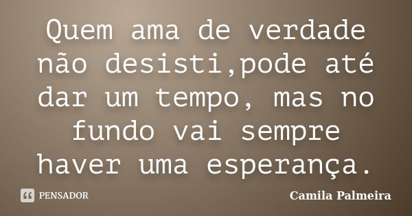 Quem ama de verdade não desisti,pode até dar um tempo, mas no fundo vai sempre haver uma esperança.... Frase de Camila Palmeira.