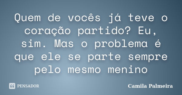 Quem de vocês já teve o coração partido? Eu, sim. Mas o problema é que ele se parte sempre pelo mesmo menino... Frase de Camila Palmeira.