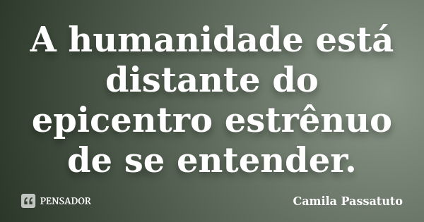 A humanidade está distante do epicentro estrênuo de se entender.... Frase de Camila Passatuto.