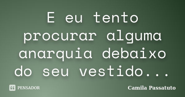 E eu tento procurar alguma anarquia debaixo do seu vestido...... Frase de Camila Passatuto.