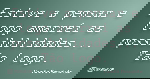 Estive a pensar e logo amarrei as possibilidades... Tão logo.... Frase de Camila Passatuto.