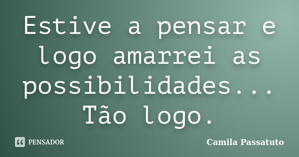 Estive a pensar e logo amarrei as possibilidades... Tão logo.... Frase de Camila Passatuto.