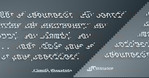 Não é devaneio. Eu senti antes de escrever; eu morri, eu lambi, eu atirei... não fale que é devaneio o que poetizei.... Frase de Camila Passatuto.