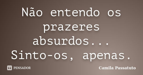 Não entendo os prazeres absurdos... Sinto-os, apenas.... Frase de Camila Passatuto.