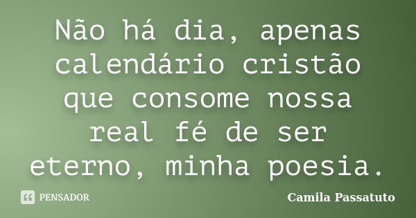 Não há dia, apenas calendário cristão que consome nossa real fé de ser eterno, minha poesia.... Frase de Camila Passatuto.