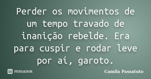 Perder os movimentos de um tempo travado de inanição rebelde. Era para cuspir e rodar leve por aí, garoto.... Frase de Camila Passatuto.