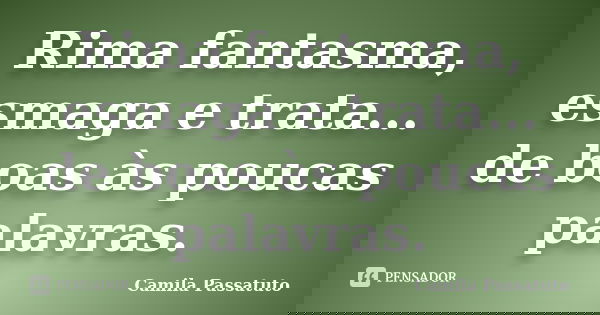 Rima fantasma, esmaga e trata... de boas às poucas palavras.... Frase de Camila Passatuto.