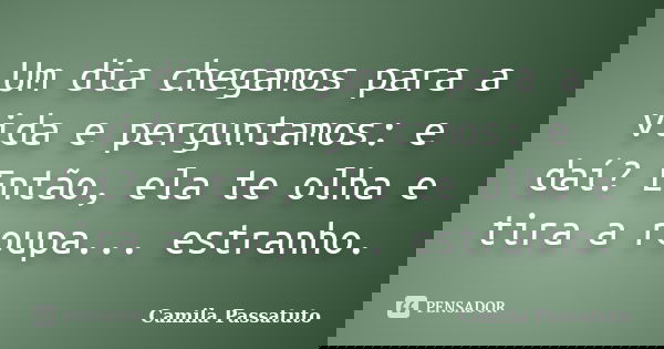 Um dia chegamos para a vida e perguntamos: e daí? Então, ela te olha e tira a roupa... estranho.... Frase de Camila Passatuto.