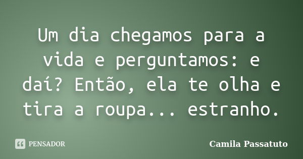 Um dia chegamos para a vida e perguntamos: e daí? Então, ela te olha e tira a roupa... estranho.... Frase de Camila Passatuto.