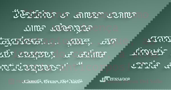 “Defino o amor como uma doença contagiosa... que, ao invés do corpo, a alma cria anticorpos! “... Frase de Camila Pavan Del Valle.