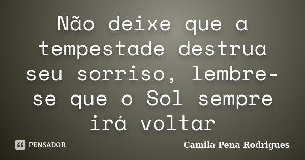 Não deixe que a tempestade destrua seu sorriso, lembre-se que o Sol sempre irá voltar... Frase de Camila Pena Rodrigues.