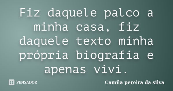 Fiz daquele palco a minha casa, fiz daquele texto minha própria biografia e apenas vivi.... Frase de Camila pereira da silva.