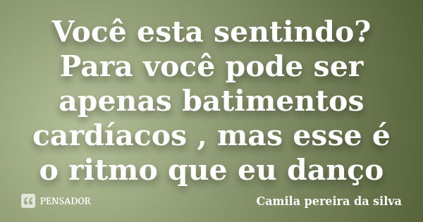 Você esta sentindo? Para você pode ser apenas batimentos cardíacos , mas esse é o ritmo que eu danço... Frase de Camila pereira da silva.