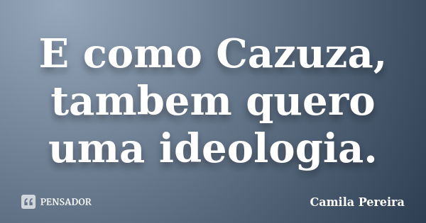 E como Cazuza, tambem quero uma ideologia.... Frase de Camila Pereira.