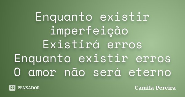 Enquanto existir imperfeição Existirá erros Enquanto existir erros O amor não será eterno... Frase de Camila Pereira.