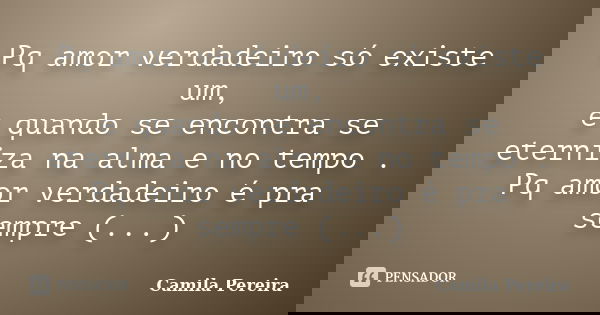Pq amor verdadeiro só existe um, e quando se encontra se eterniza na alma e no tempo . Pq amor verdadeiro é pra sempre (...)... Frase de Camila Pereira.