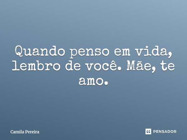 Quando penso em vida, lembro de você. Mãe, te amo.... Frase de Camila Pereira.