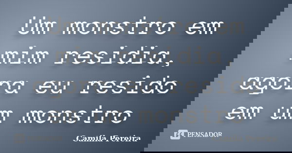 Um monstro em mim residia, agora eu resido em um monstro... Frase de Camila Pereira.