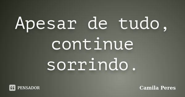 Apesar de tudo, continue sorrindo.... Frase de Camila Peres.