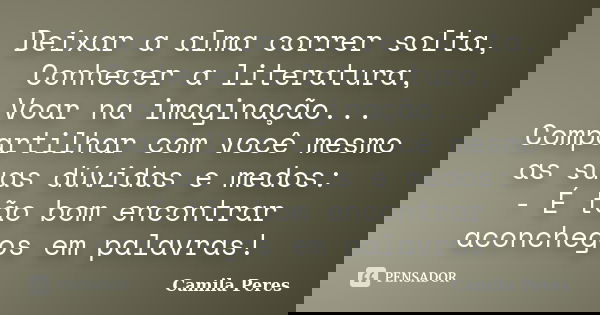 Deixar a alma correr solta, Conhecer a literatura, Voar na imaginação... Compartilhar com você mesmo as suas dúvidas e medos: - É tão bom encontrar aconchegos e... Frase de Camila Peres.