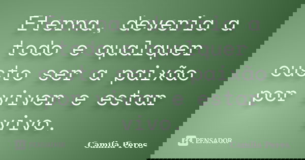 Eterna, deveria a todo e qualquer custo ser a paixão por viver e estar vivo.... Frase de Camila Peres.