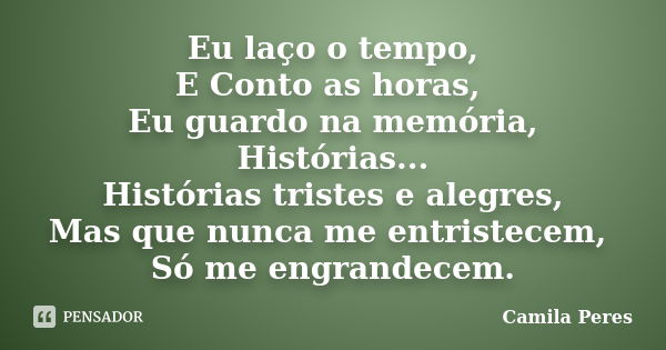 Eu laço o tempo, E Conto as horas, Eu guardo na memória, Histórias... Histórias tristes e alegres, Mas que nunca me entristecem, Só me engrandecem.... Frase de Camila Peres.