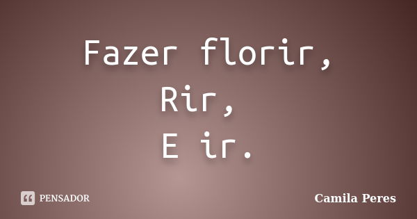 Fazer florir, Rir, E ir.... Frase de Camila Peres.