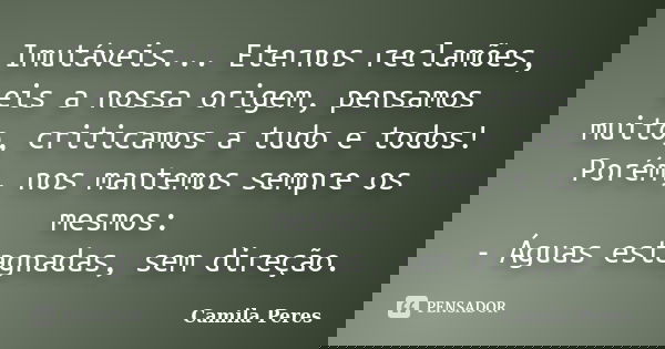 Imutáveis... Eternos reclamões, eis a nossa origem, pensamos muito, criticamos a tudo e todos! Porém, nos mantemos sempre os mesmos: - Águas estagnadas, sem dir... Frase de Camila Peres.