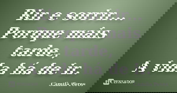 Rir e sorrir... Porque mais tarde, A vida há de ir.... Frase de Camila Peres.