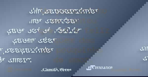 Um passarinho me contou que só é feliz quem doa um pouquinho de amor.... Frase de Camila Peres.