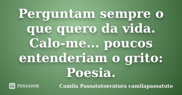 Perguntam sempre o que quero da vida. Calo-me... poucos entenderiam o grito: Poesia.... Frase de Camila Passatutoeratura camilapassatuto.