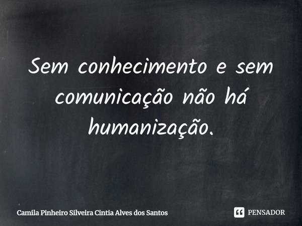 Sem conhecimento e sem comunicação não há humanização.... Frase de Camila Pinheiro Silveira Cintia Alves dos Santos.