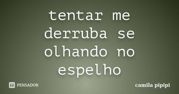 tentar me derruba se olhando no espelho... Frase de camila pipipi.