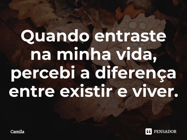 ⁠Quando entraste na minha vida, percebi a diferença entre existir e viver.... Frase de Camila.