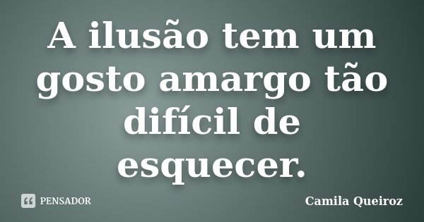 A ilusão tem um gosto amargo tão difícil de esquecer.... Frase de Camila Queiroz.