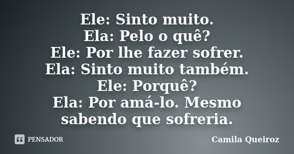 Ele: Sinto muito. Ela: Pelo o quê? Ele: Por lhe fazer sofrer. Ela: Sinto muito também. Ele: Porquê? Ela: Por amá-lo. Mesmo sabendo que sofreria.... Frase de Camila Queiroz.