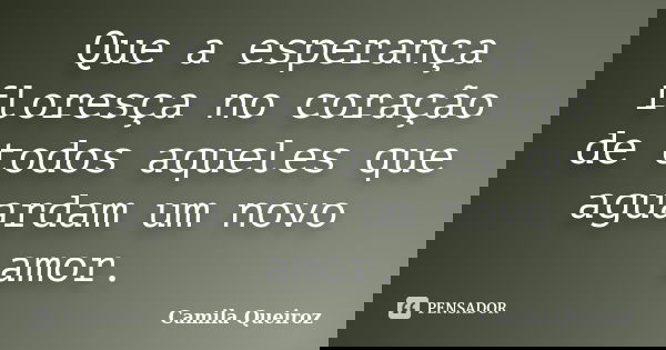 Que a esperança floresça no coração de todos aqueles que aguardam um novo amor.... Frase de Camila Queiroz.