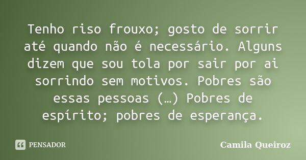 Tenho riso frouxo; gosto de sorrir até quando não é necessário. Alguns dizem que sou tola por sair por ai sorrindo sem motivos. Pobres são essas pessoas (…) Pob... Frase de Camila Queiroz.