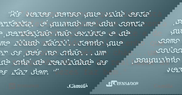 "As vezes penso que vida está perfeita, é quando me dou conta que perfeição não existe e de como me iludo fácil..tenho que colocar os pés no chão...um pouq... Frase de Camila.