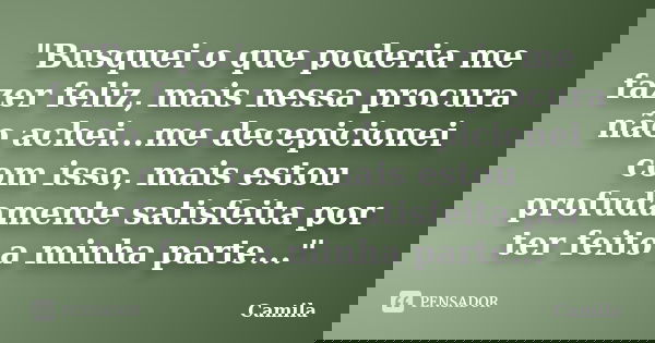 "Busquei o que poderia me fazer feliz, mais nessa procura não achei...me decepicionei com isso, mais estou profudamente satisfeita por ter feito a minha pa... Frase de Camila.
