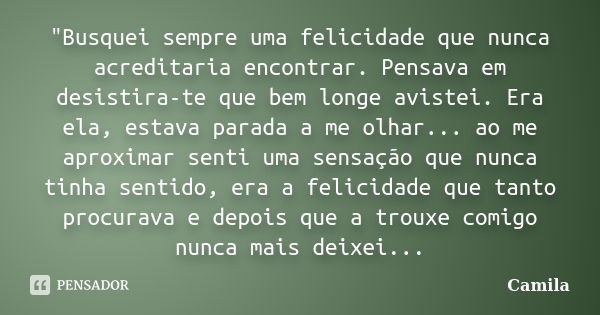 "Busquei sempre uma felicidade que nunca acreditaria encontrar. Pensava em desistira-te que bem longe avistei. Era ela, estava parada a me olhar... ao me a... Frase de Camila.