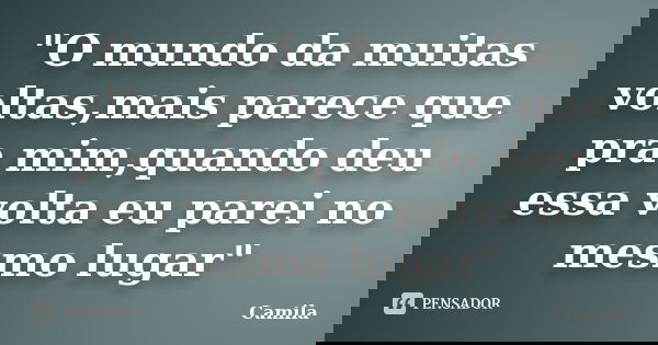 "O mundo da muitas voltas,mais parece que pra mim,quando deu essa volta eu parei no mesmo lugar"... Frase de Camila.