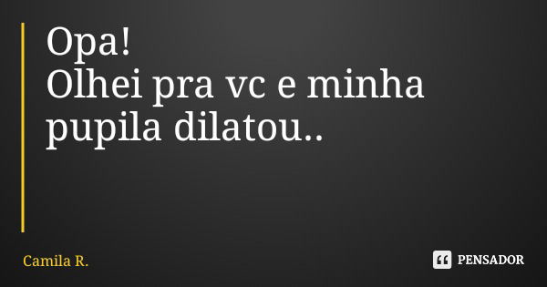 Opa! Olhei pra vc e minha pupila dilatou..... Frase de Camila R..