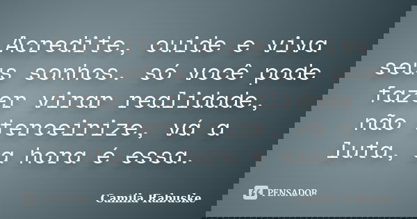 Acredite, cuide e viva seus sonhos. só você pode fazer virar realidade, não terceirize, vá a luta, a hora é essa.... Frase de Camila Rabuske.