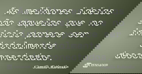 As melhores ideias são aquelas que no inicio parece ser totalmente desconectadas.... Frase de Camila Rabuske.