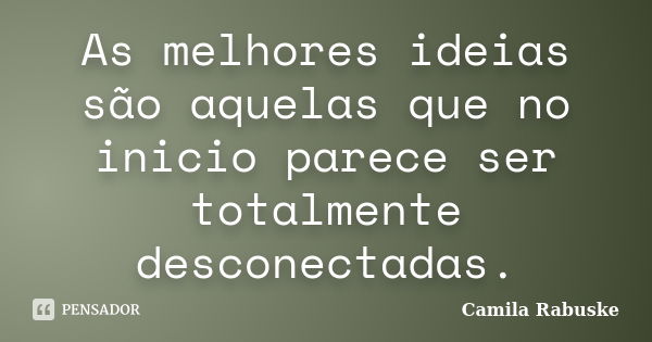 As melhores ideias são aquelas que no inicio parece ser totalmente desconectadas.... Frase de Camila Rabuske.